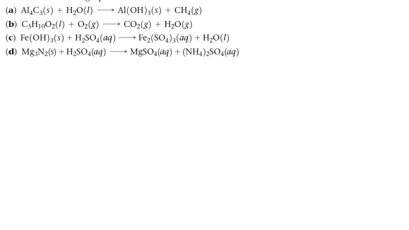 (a) Al,C3(s) + H2O(!)
Al(OH);(s) + CH4(8)
(b) C5H10O2(1) + O2(8)
CO2(8) + H2O(g)
(c) Fe(OH)3(s) + H,SO4(aq) → Fe2(SO4)3(aq) + H20(1)
(d) Mg;N2(s) + H2SO4(aq) → MgSO4(aq) + (NH4)2SO4(aq)
