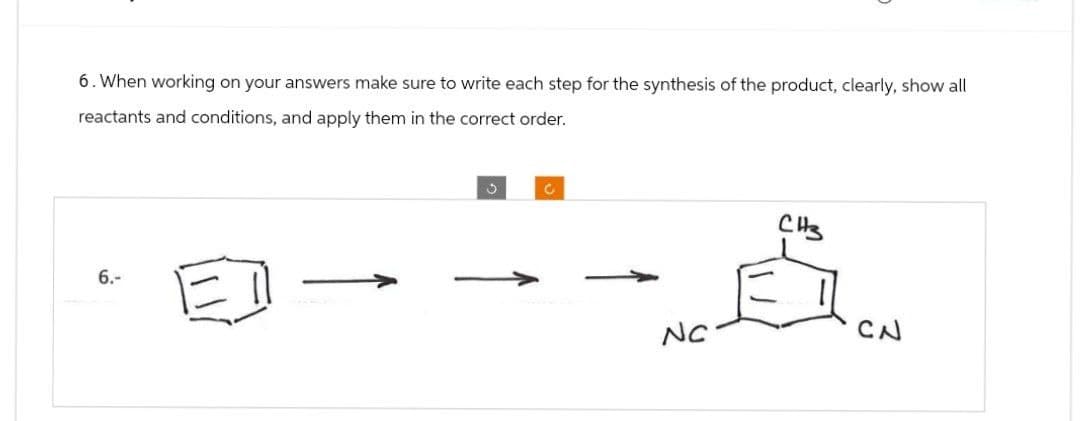 6. When working on your answers make sure to write each step for the synthesis of the product, clearly, show all
reactants and conditions, and apply them in the correct order.
6.-
C
C
NC
CH3