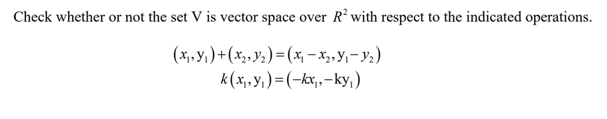 Check whether or not the set V is vector space over R' with respect to the indicated operations.
(x, y1)+(x2,Y2)=(x – x,, y,- Y2)
k(x,y, )= (-kx,,-ky,)
