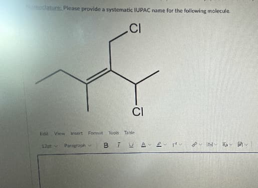 meclature: Please provide a systematic IUPAC name for the following molecule.
CI
CI
Edit
View Insert Format Tools
Table
12pt
Paragraph v
BTUA
