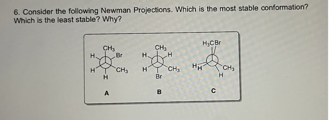 6. Consider the following Newman Projections. Which is the most stable conformation?
Which is the least stable? Why?
H3CB
CH3
CH3
H.
H.
Br
H.
CH3
H
CH3
CH3
Br
H
B
C
