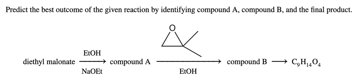 Predict the best outcome of the given reaction by identifying compound A, compound B, and the final product.
ELOH
diethyl malonate
→ compound A
compound B –→ C,H,04
ELOH
