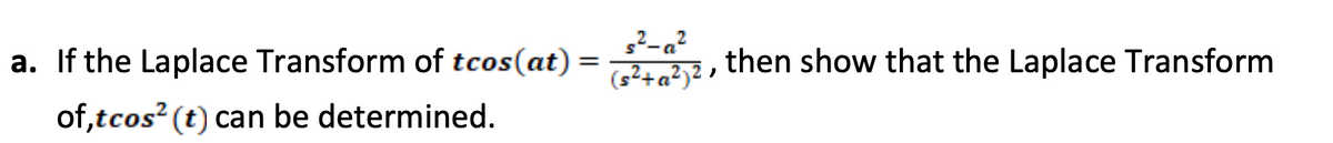 a. If the Laplace Transform of tcos(at) =
2-a?
(s²+a²)2 ,
then show that the Laplace Transform
of,tcos? (t) can be determined.
