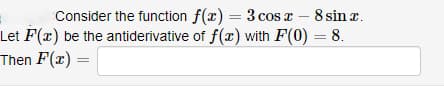 Consider the function f(x) = 3 cos x - 8 sin x.
Let F(x) be the antiderivative of f(x) with F(0) = 8.
Then F(x)=