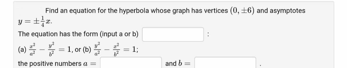 Find an equation for the hyperbola whose graph has vertices (0, ±6) and asymptotes
y=+1/x.
The equation has the form (input a or b)
(a) 2²22
= 1, or (b)
= 1;
a²
the positive numbers a =
and b