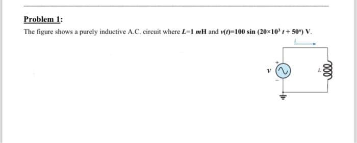 Problem 1:
The figure shows a purely inductive A.C. circuit where L-1 mH and v()=100 sin (20×10³ 1+ 50°) V.
L
ell