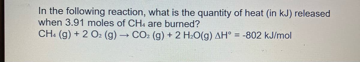 In the following reaction, what is the quantity of heat (in kJ) released
when 3.91 moles of CH4 are burned?
CH4 (g) + 2 O2 (g) → CO₂ (g) + 2 H₂O(g) AH° = -802 kJ/mol
-
