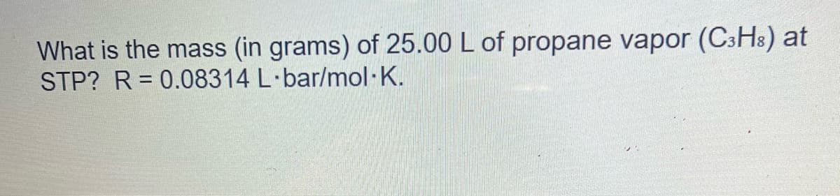 What is the mass (in grams) of 25.00 L of propane vapor (C3H8) at
STP? R=0.08314 L-bar/mol K.