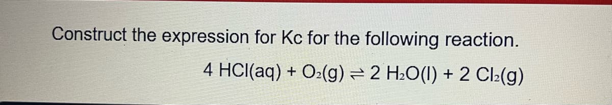 Construct the expression for Kc for the following reaction.
4 HCl(aq) + O₂(g) ⇒ 2 H₂O(l) + 2 Cl₂(g)