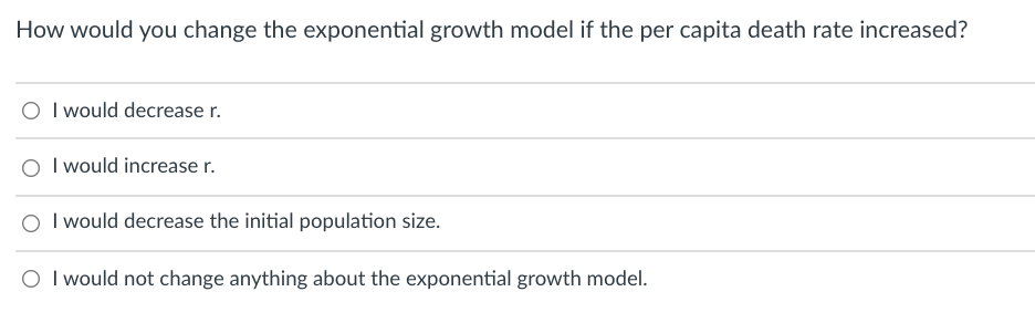 How would you change the exponential growth model if the per capita death rate increased?
O I would decrease r.
I would increase r.
O I would decrease the initial population size.
O I would not change anything about the exponential growth model.
