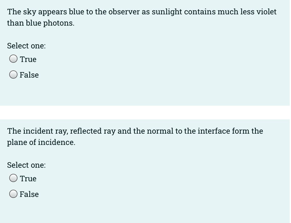 The sky appears blue to the observer as sunlight contains much less violet
than blue photons.
Select one:
True
False
The incident ray, reflected ray and the normal to the interface form the
plane of incidence.
Select one:
True
False