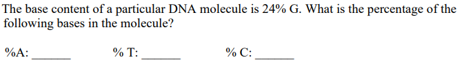 The base content of a particular DNA molecule is 24% G. What is the percentage of the
following bases in the molecule?
%A:
% T:
% C: