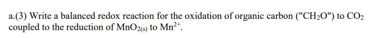a.(3) Write a balanced redox reaction for the oxidation of organic carbon ("CH₂O") to CO₂
coupled to the reduction of MnO2(s) to Mn²+.