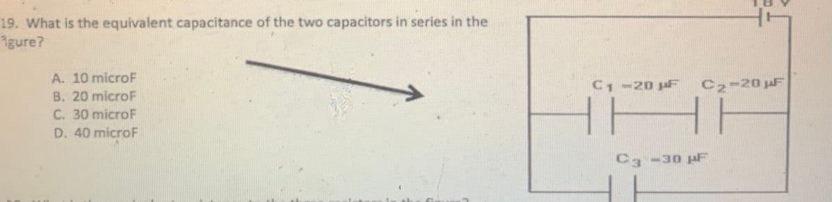 19. What is the equivalent capacitance of the two capacitors in series in the
1gure?
A. 10 microF
C1-20 juF
C2-20 pF
B. 20 microF
C. 30 microF
D. 40 microF
C -30 aF
