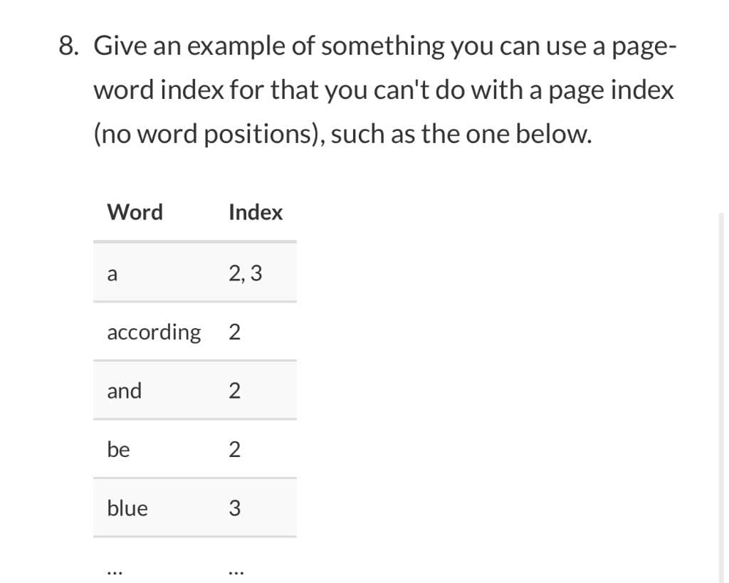 8. Give an example of something you can use a page-
word index for that you can't do with a page index
(no word positions), such as the one below.
Word
a
and
according 2
be
blue
Index
:
2,3
2
2
3
: