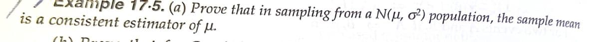 Xample 17.5. (a) Prove that in sampling from a N(µ, ơ²) population, the sample mean
is a consistent estimator of µ.
(1) D.
