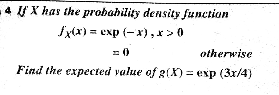4 If X has the probability density function
fx(x) %3D еxp (-х), х> 0
0 =
Find the expected value of g(X)= exp (3x/4)
otherwise
%3D
