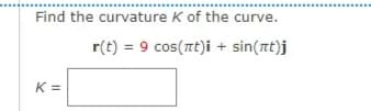 Find the curvature K
of the curve.
r(t) = 9 cos(nt)i + sin(t)j
K =

