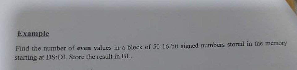 Example
Find the number of even values in a block of 50 16-bit signed numbers stored in the memory
starting at DS:DI. Store the result in BL.

