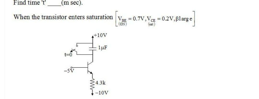 Find time 't' (m sec).
When the transistor enters saturation VBE = 0.7V,VCE = 0.2V, Blarge
= 0.7V.VCE
(ON)
(sat)
t=0
-5
+10V
1μF
4.3k
-10V