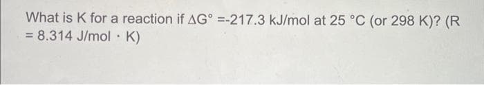 What is K for a reaction if AG° =-217.3 kJ/mol at 25 °C (or 298 K)? (R
= 8.314 J/mol K)
.