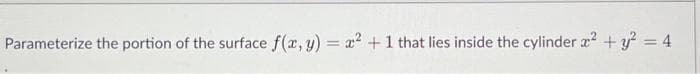 Parameterize the portion of the surface f(x, y) = x² + 1 that lies inside the cylinder x² + y² = 4