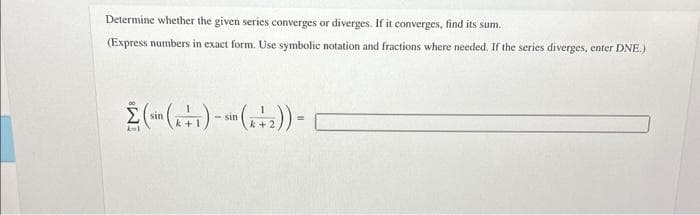 Determine whether the given series converges or diverges. If it converges, find its sum.
(Express numbers in exact form. Use symbolic notation and fractions where needed. If the series diverges, enter DNE.)
Σ (sin (+1) - sin (+2)) =
kul