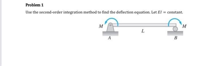 Problem 1
Use the second-order integration method to find the deflection equation. Let EI = constant.
M
A
L
B
M