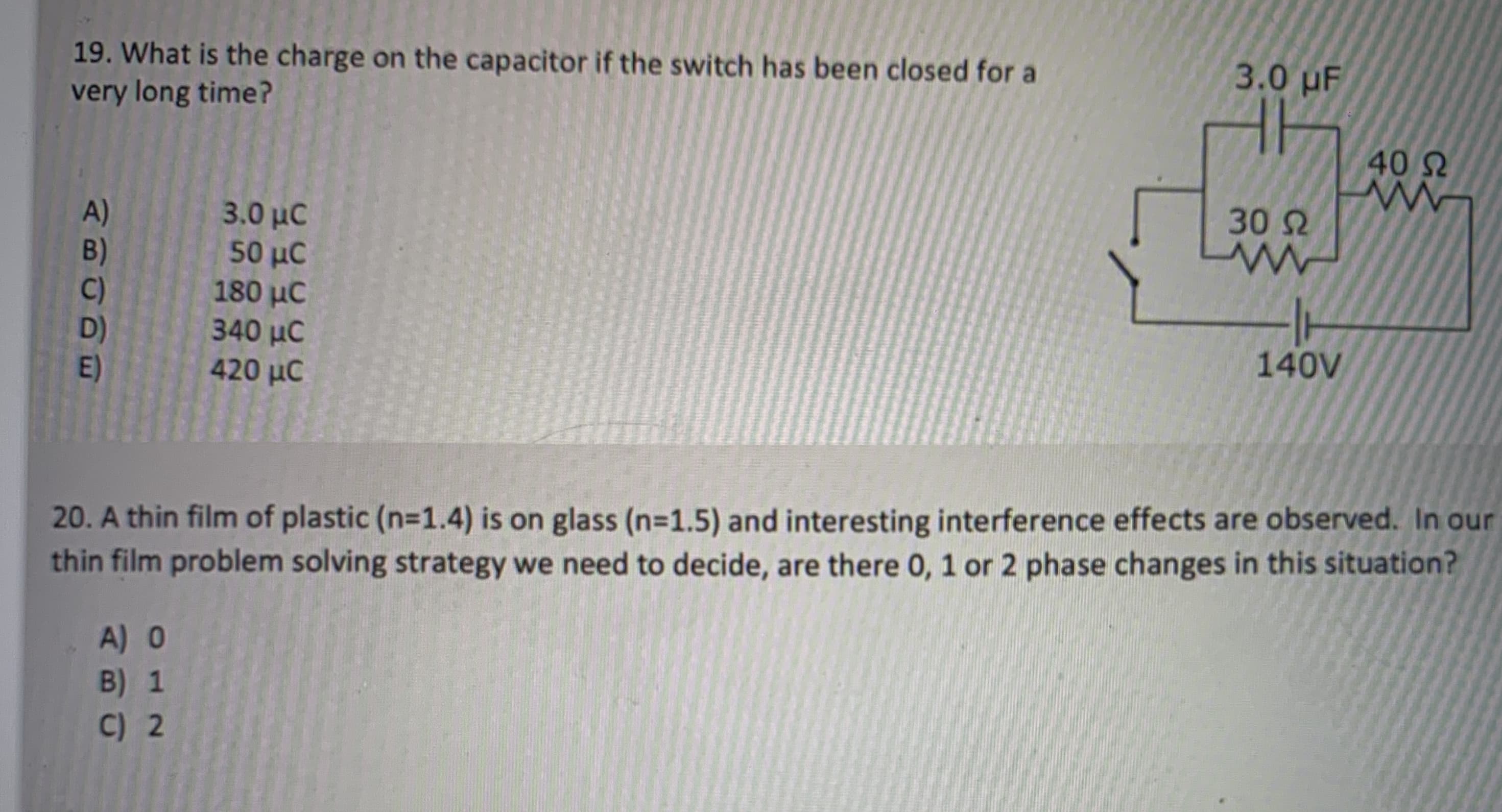 3.0 uF
19. What is the charge on the capacitor if the switch has been closed for a
very long time?
40 2
30 2
A)
B)
C)
D)
E)
3.0 με
50 μC
180 μ
340 µC
420 µC
140V
