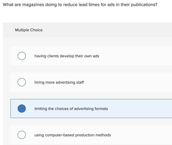 What are magazines doing to reduce lead times for ads in their publications?
Multiple Choice
having clients develop their own ads
hiring more advertising staff
limiting the choices of advertising formats
using computer-based production methods
