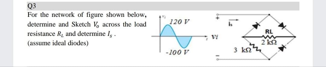 Q3
For the network of figure shown below,
120 V
determine and Sketch V, across the load
resistance R, and determine Is .
RL
, Vi
(assume ideal diodes)
2 k2
-100 V
3 k2
