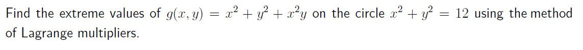 Find the extreme values of g(x, y) = x² + y² + x²y on the circle x² + y² = 12 using the method
of Lagrange multipliers.
