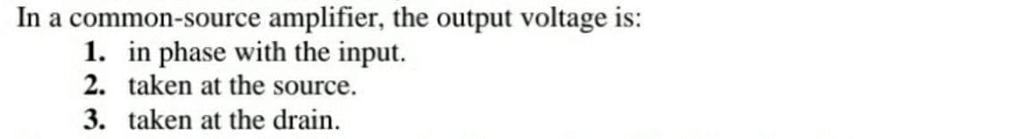 In a common-source amplifier, the output voltage is:
1. in phase with the input.
2. taken at the source.
3. taken at the drain.