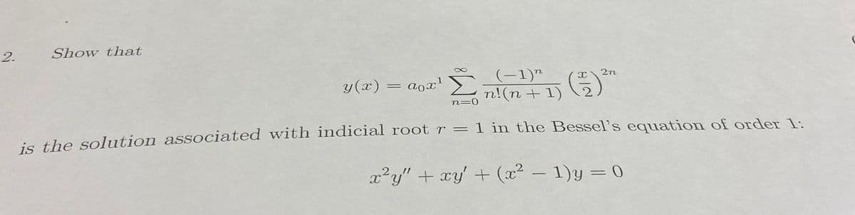 2.
Show that
y(x)
= 0x1
(-1)"
2n
n=0
is the solution associated with indicial root r = 1 in the Bessel's equation of order 1:
x²y" + xy + (x² - 1)y = 0