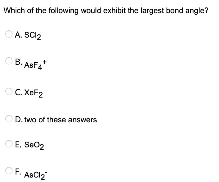Which of the following would exhibit the largest bond angle?
A. SC12
B. ASF4
+
OC. XeF2
D. two of these answers
E. SeO2
F.
AsCl₂