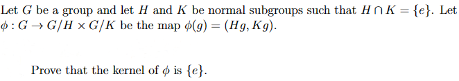 Let G be a group and let H and K be normal subgroups such that HnK={e}. Let
: G→G/HxG/K be the map (g) = (Hg, Kg).
Prove that the kernel of ois {e}.