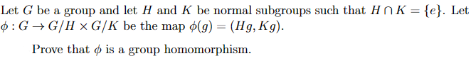 Let G be a group and let H and K be normal subgroups such that HK = {e}. Let
ø: G→G/H × G/K be the map (g) = (Hg, Kg).
Prove that is a group homomorphism.