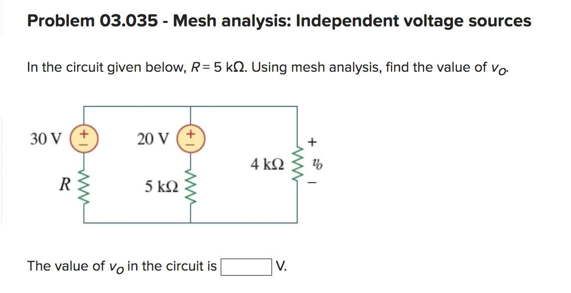 Problem 03.035 - Mesh analysis: Independent voltage sources
In the circuit given below, R = 5 k. Using mesh analysis, find the value of vo
30 V (+
R
20 V (+
5 ΚΩ
The value of vo in the circuit is
4 ΚΩ
V.
+