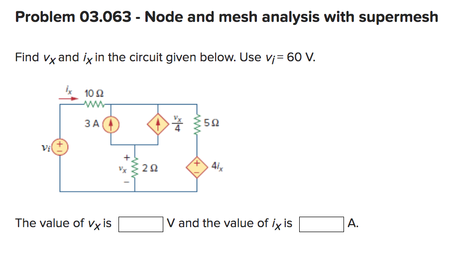 Problem 03.063 - Node and mesh analysis with supermesh
Find vx and ix in the circuit given below. Use v¡= 60 V.
Vi
10 S2
3 A
The value of vx is
292
**
<+
592
4ix
V and the value of ix is
A.