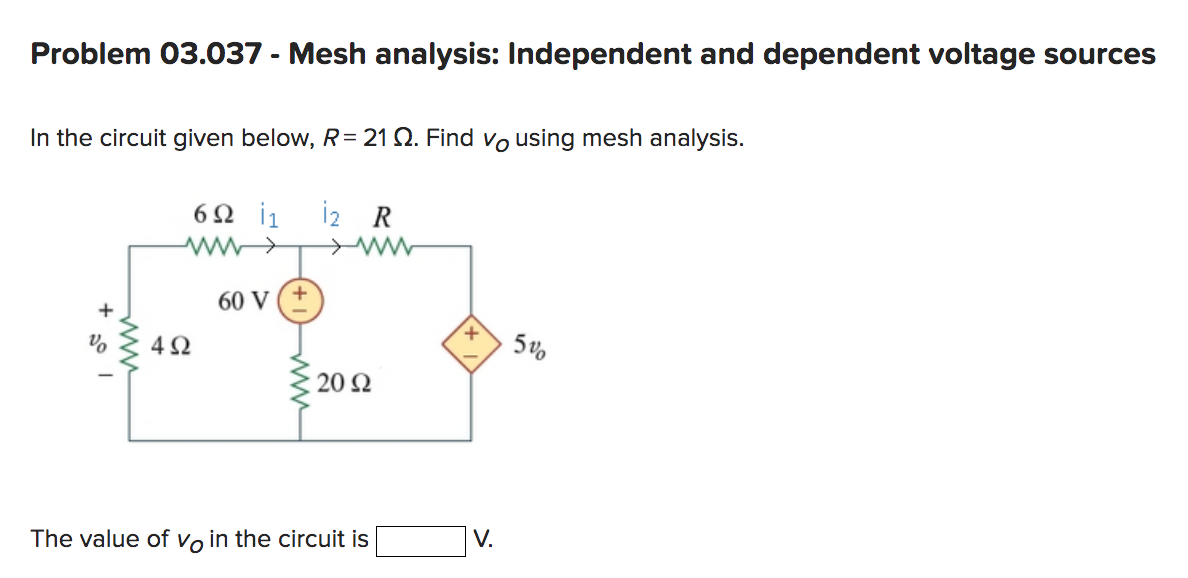 Problem 03.037 - Mesh analysis: Independent and dependent voltage sources
In the circuit given below, R= 21 2. Find vousing mesh analysis.
6Ω |1 12 R
www
492
60 V
+
www
20 22
The value of vo in the circuit is
V.
5%