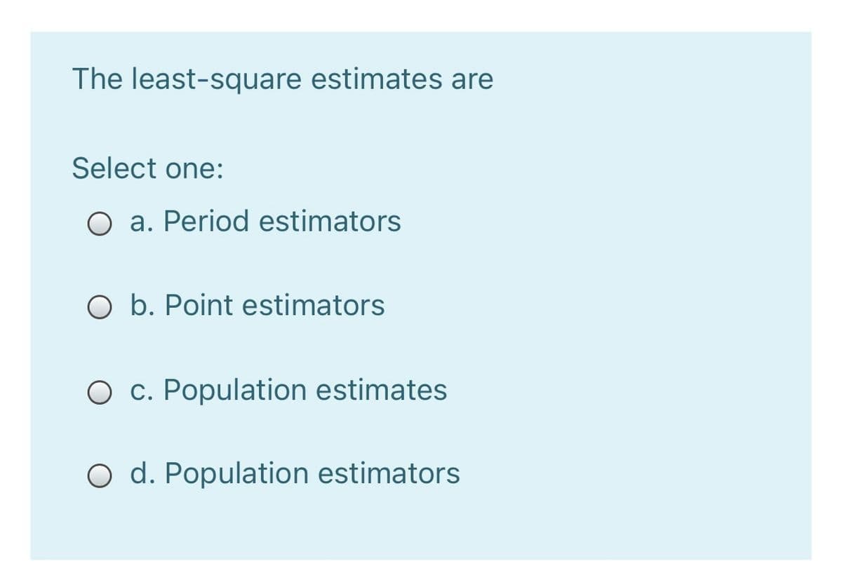 The least-square estimates are
Select one:
O a. Period estimators
O b. Point estimators
O c. Population estimates
O d. Population estimators
