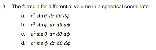 3. The formula for differential volume in a spherical coordinate.
a. r² sin 0 dr dð dø
b. r2 sin o dr dð dø
c. p? sin 0 dr d0 dø
d. p? sin o dr de dø
