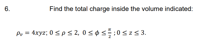 6.
Find the total charge inside the volume indicated:
= 4xyz; 0 < p< 2, 0 < ø < ;0< z< 3.
Pv
