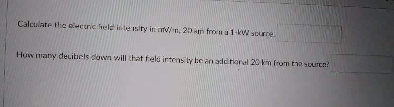 Calculate the electric field intensity in mV/m. 20 km fromn a 1-kW source.
How many decibels down will that field intensity be an additional 20 km from the source?
