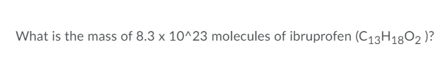 What is the mass of 8.3 x 10^23 molecules of ibruprofen (C13H18O2 )?
