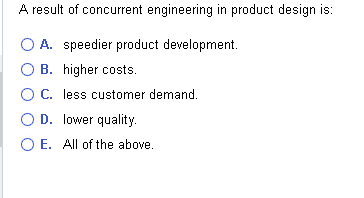 A result of concurrent engineering in product design is:
A. speedier product development.
B. higher costs.
C. less customer demand.
O D. lower quality.
O E. All of the above.