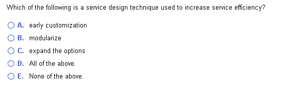 Which of the following is a service design technique used to increase service efficiency?
O A. early customization
B. modularize
O C. expand the options
O D. All of the above.
O E. None of the above.