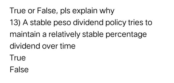True or False, pls explain why
13) A stable peso dividend policy tries to
maintain a relatively stable percentage
dividend over time
True
False
