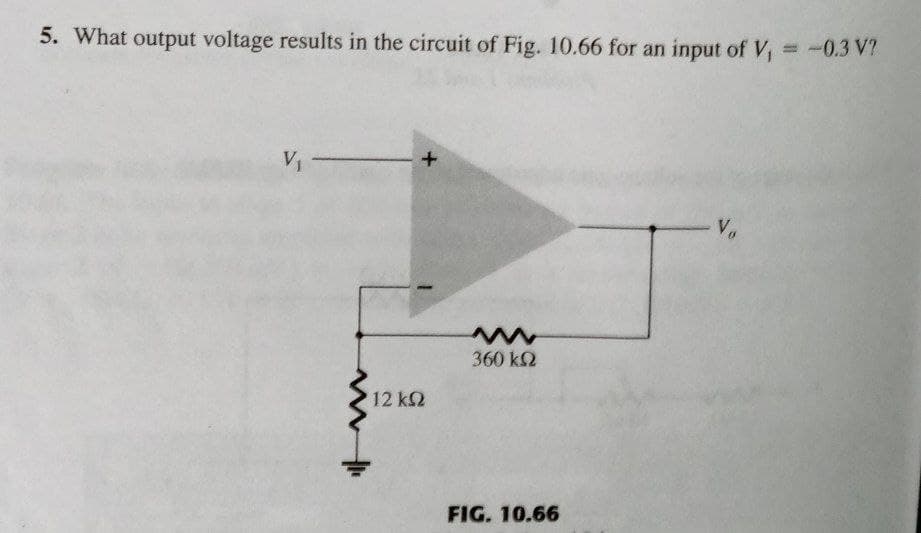 5. What output voltage results in the circuit of Fig. 10.66 for an input of V,
= -0.3 V?
%3D
V1
Vo
360 k2
12 k2
FIG. 10.66
