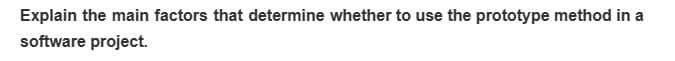 Explain the main factors that determine whether to use the prototype method in a
software project.